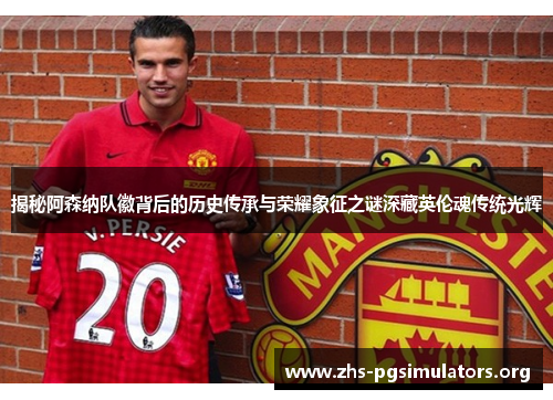 揭秘阿森纳队徽背后的历史传承与荣耀象征之谜深藏英伦魂传统光辉 揭秘阿森纳队徽背后的历史传承与荣耀象征之谜深藏英伦魂传统光辉