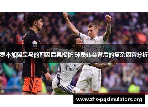 罗本加盟皇马的前因后果揭秘 球员转会背后的复杂因素分析 罗本加盟皇马的前因后果揭秘 球员转会背后的复杂因素分析